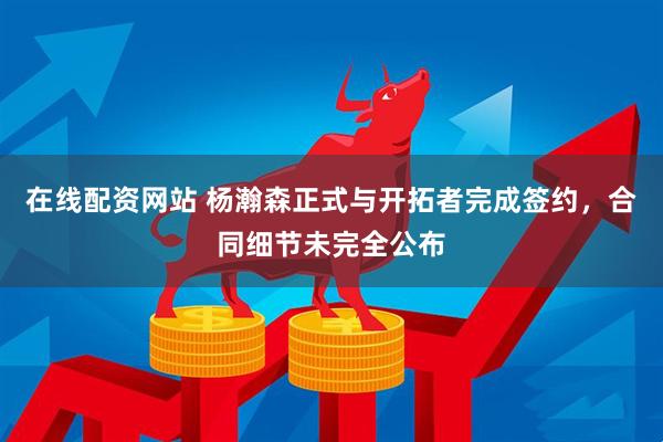 在线配资网站 杨瀚森正式与开拓者完成签约，合同细节未完全公布