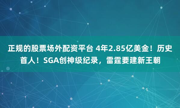正规的股票场外配资平台 4年2.85亿美金！历史首人！SGA创神级纪录，雷霆要建新王朝