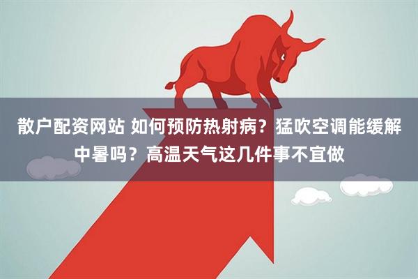 散户配资网站 如何预防热射病？猛吹空调能缓解中暑吗？高温天气这几件事不宜做