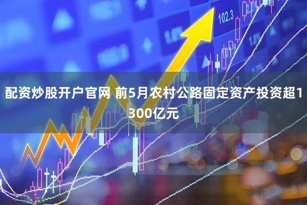 配资炒股开户官网 前5月农村公路固定资产投资超1300亿元