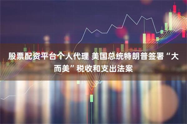 股票配资平台个人代理 美国总统特朗普签署“大而美”税收和支出法案