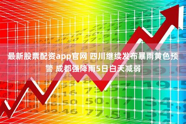 最新股票配资app官网 四川继续发布暴雨黄色预警 成都强降雨5日白天减弱