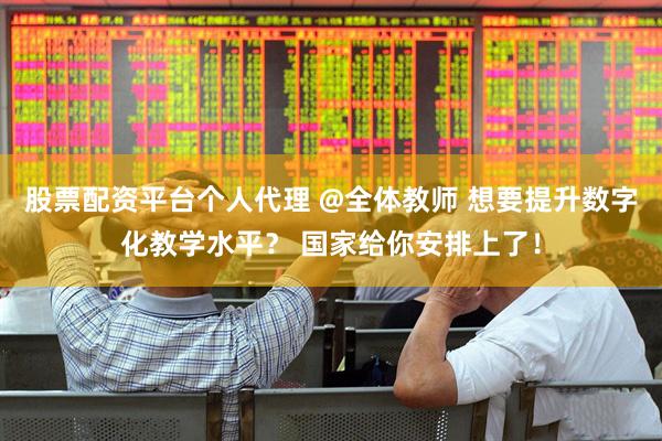 股票配资平台个人代理 @全体教师 想要提升数字化教学水平？ 国家给你安排上了！