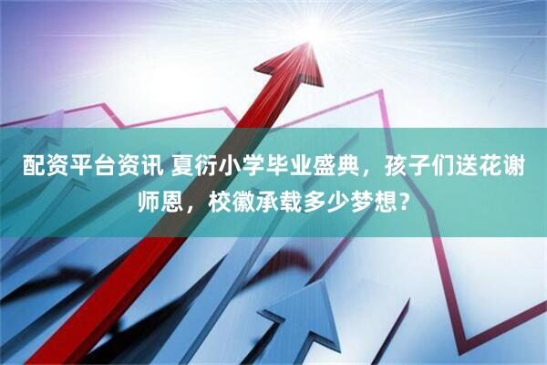 配资平台资讯 夏衍小学毕业盛典，孩子们送花谢师恩，校徽承载多少梦想？