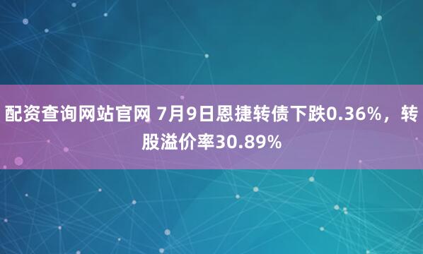 配资查询网站官网 7月9日恩捷转债下跌0.36%，转股溢价率30.89%
