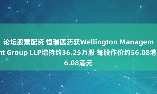 论坛股票配资 恒瑞医药获Wellington Management Group LLP增持约36.25万股 每股作价约56.08港元