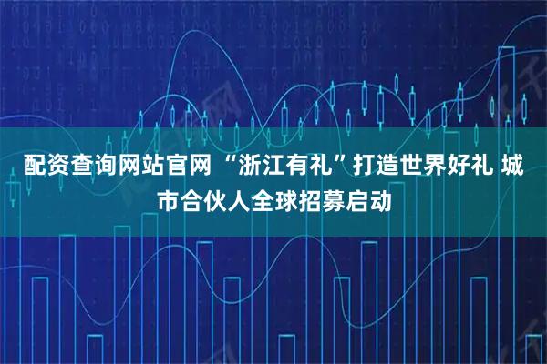 配资查询网站官网 “浙江有礼”打造世界好礼 城市合伙人全球招募启动