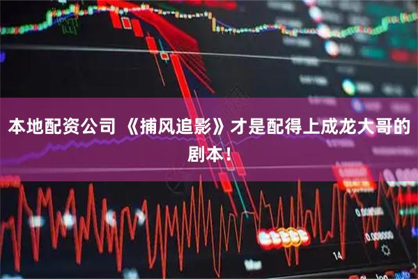 本地配资公司 《捕风追影》才是配得上成龙大哥的剧本！