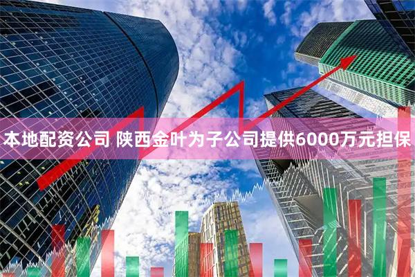 本地配资公司 陕西金叶为子公司提供6000万元担保
