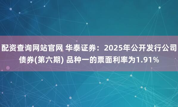 配资查询网站官网 华泰证券：2025年公开发行公司债券(第六期) 品种一的票面利率为1.91%