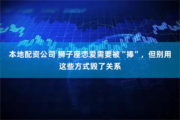 本地配资公司 狮子座恋爱需要被“捧”，但别用这些方式毁了关系