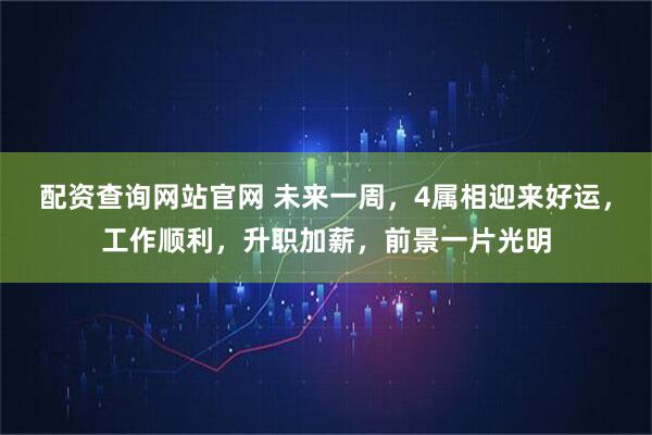 配资查询网站官网 未来一周，4属相迎来好运，工作顺利，升职加薪，前景一片光明