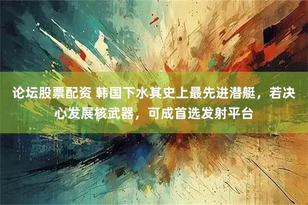 论坛股票配资 韩国下水其史上最先进潜艇,若决心发展核武器,可成首选发射平台