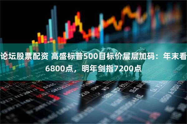 论坛股票配资 高盛标普500目标价层层加码:年末看6800点,明年剑指7200点