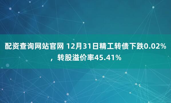 配资查询网站官网 12月31日精工转债下跌0.02%，转股溢价率45.41%