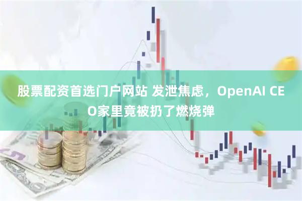 股票配资首选门户网站 发泄焦虑,OpenAI CEO家里竟被扔了燃烧弹