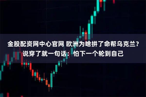 金股配资网中心官网 欧洲为啥拼了命帮乌克兰？说穿了就一句话：怕下一个轮到自己