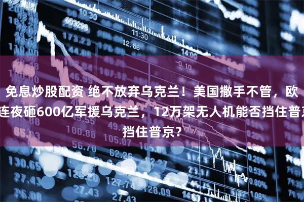 免息炒股配资 绝不放弃乌克兰！美国撒手不管，欧洲连夜砸600亿军援乌克兰，12万架无人机能否挡住普京？