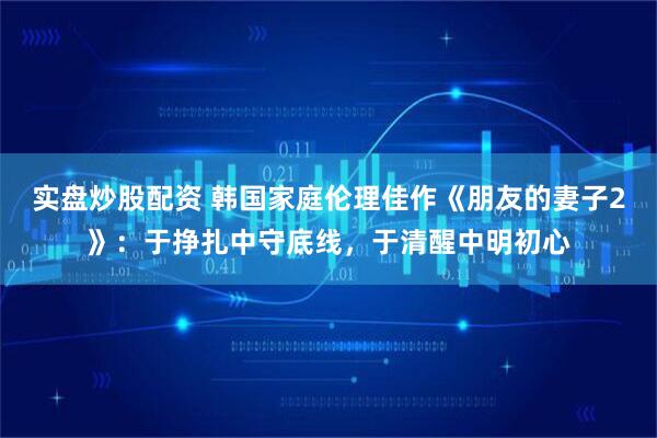 实盘炒股配资 韩国家庭伦理佳作《朋友的妻子2》：于挣扎中守底线，于清醒中明初心