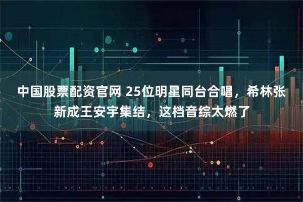 中国股票配资官网 25位明星同台合唱，希林张新成王安宇集结，这档音综太燃了