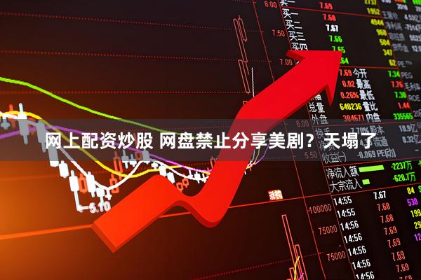 网上配资炒股 网盘禁止分享美剧？天塌了