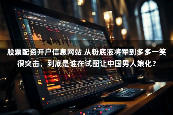 股票配资开户信息网站 从粉底液将军到多多一笑很突击，到底是谁在试图让中国男人娘化？