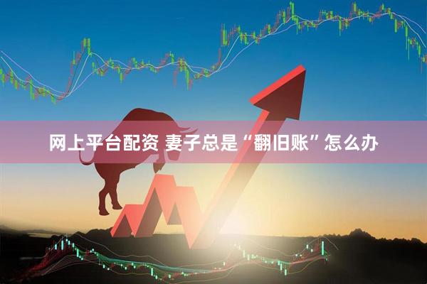 网上平台配资 妻子总是“翻旧账”怎么办