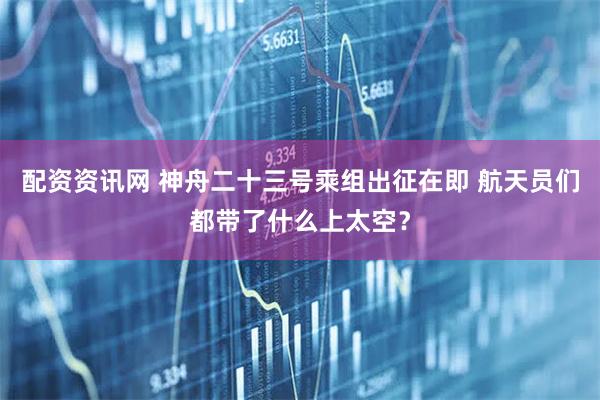 配资资讯网 神舟二十三号乘组出征在即 航天员们都带了什么上太空？